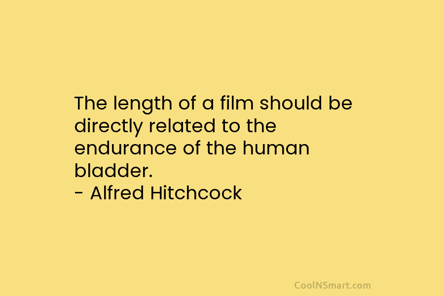 The length of a film should be directly related to the endurance of the human bladder. – Alfred Hitchcock