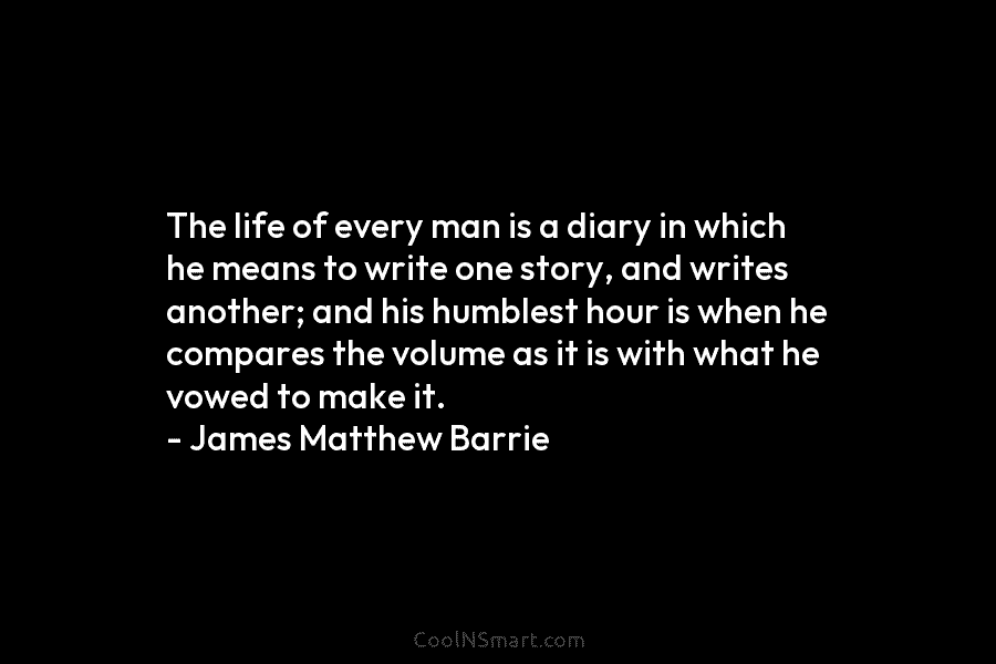The life of every man is a diary in which he means to write one story, and writes another; and...