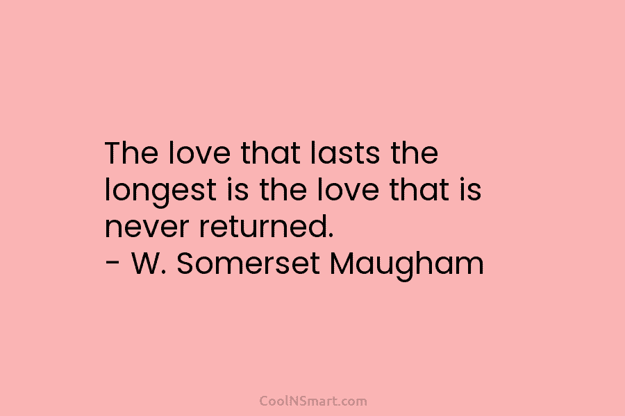 The love that lasts the longest is the love that is never returned. – W....
