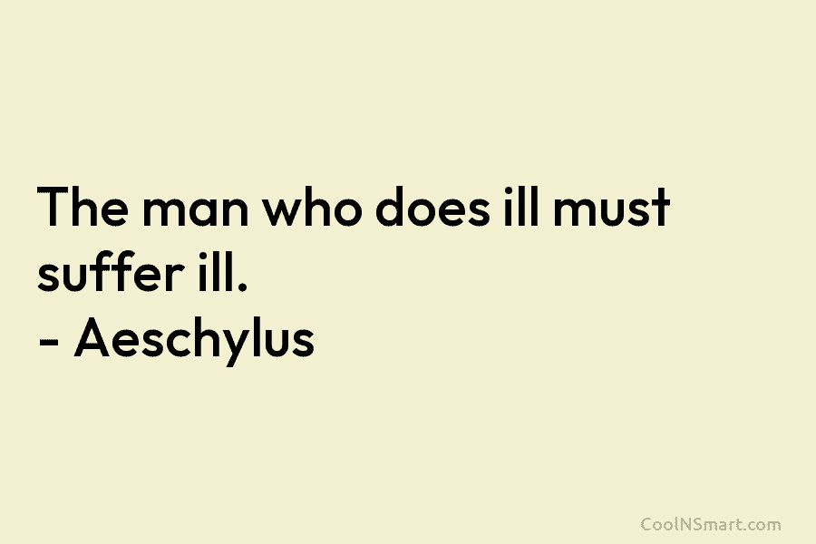 The man who does ill must suffer ill. – Aeschylus