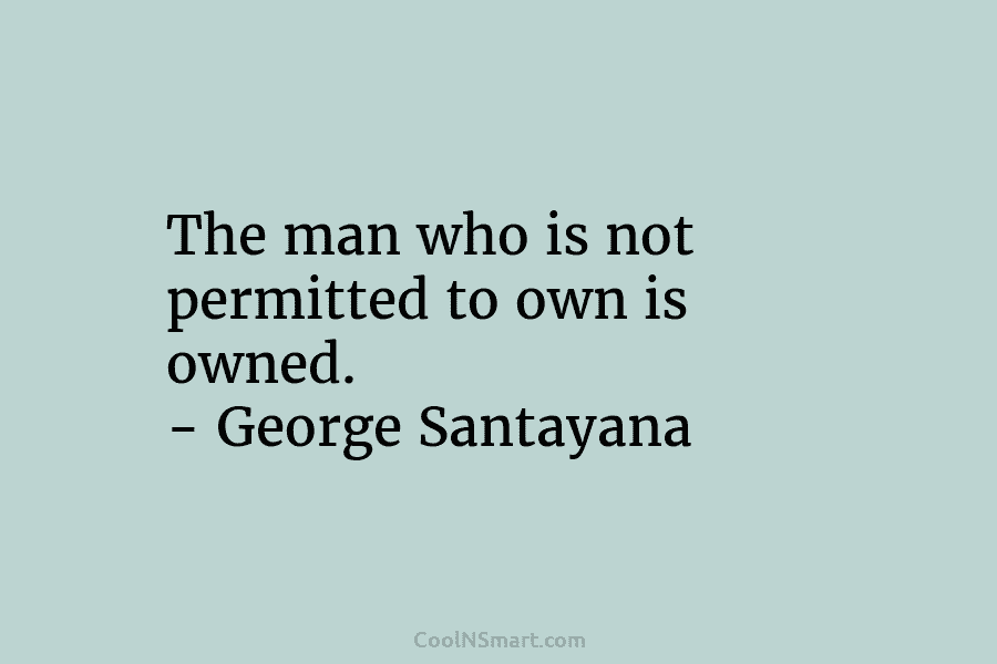 The man who is not permitted to own is owned. – George Santayana