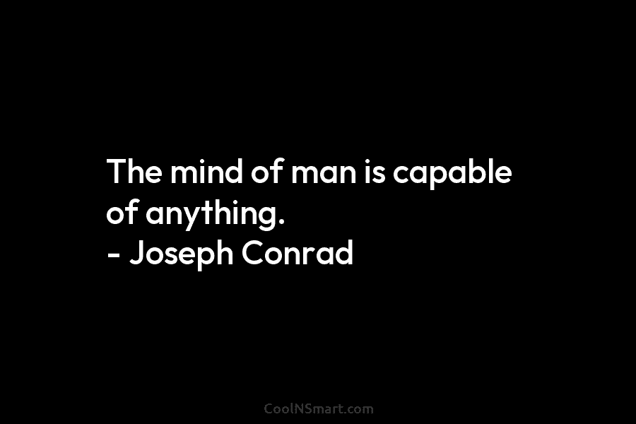 The mind of man is capable of anything. – Joseph Conrad