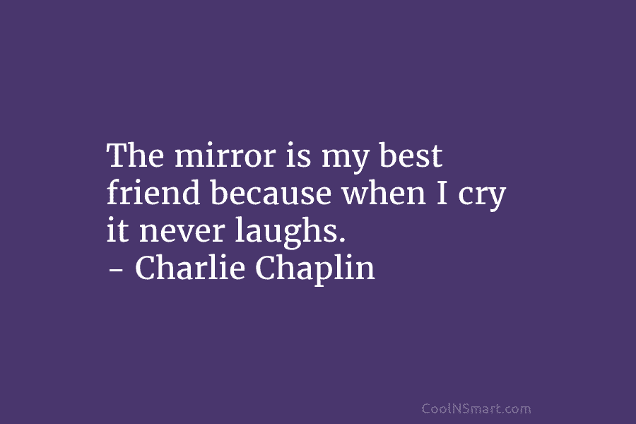 The mirror is my best friend because when I cry it never laughs. – Charlie Chaplin