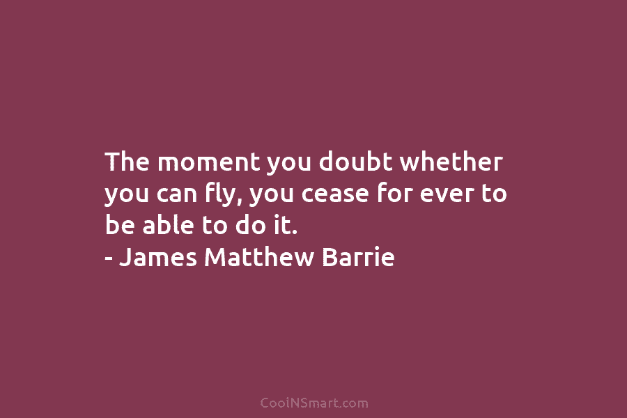 The moment you doubt whether you can fly, you cease for ever to be able to do it. – James...