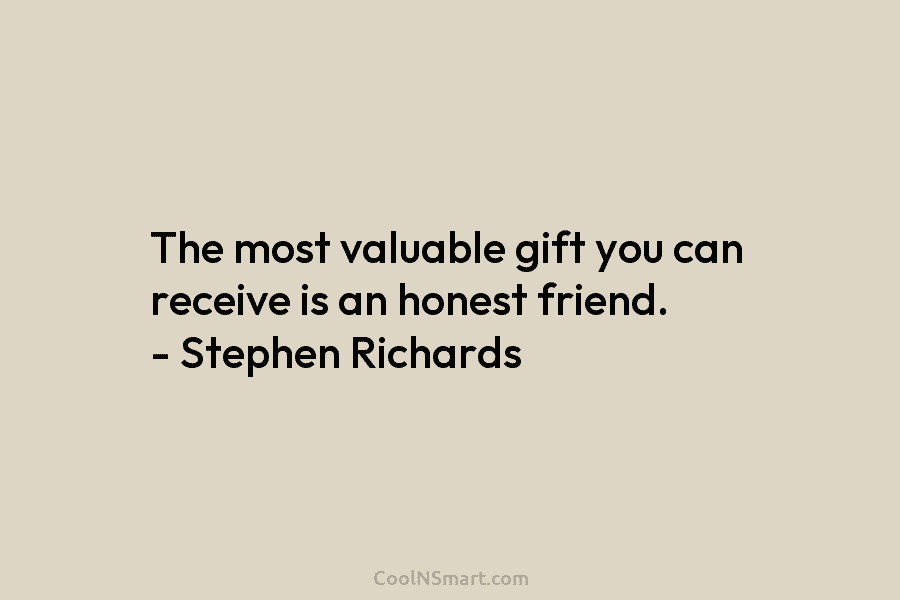 The most valuable gift you can receive is an honest friend. – Stephen Richards