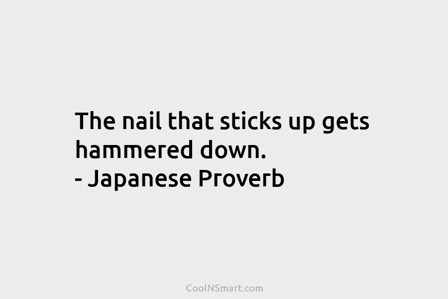 The nail that sticks up gets hammered down. – Japanese Proverb