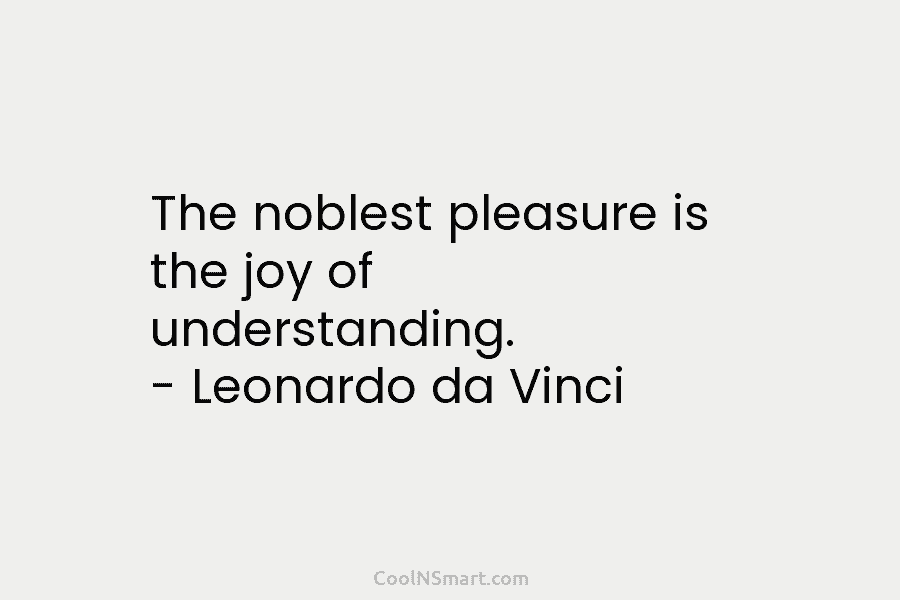 The noblest pleasure is the joy of understanding. – Leonardo da Vinci