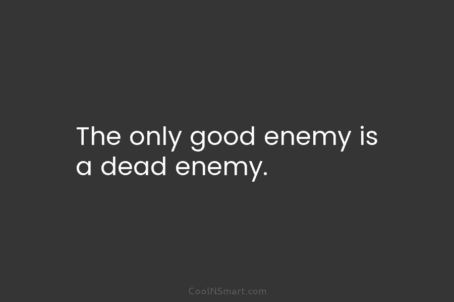 The only good enemy is a dead enemy.