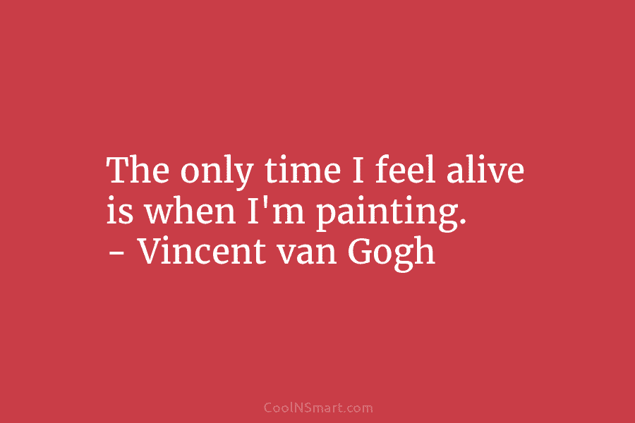 The only time I feel alive is when I’m painting. – Vincent van Gogh