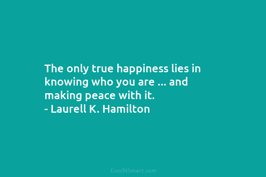 The only true happiness lies in knowing who you are … and making peace with it. – Laurell K. Hamilton