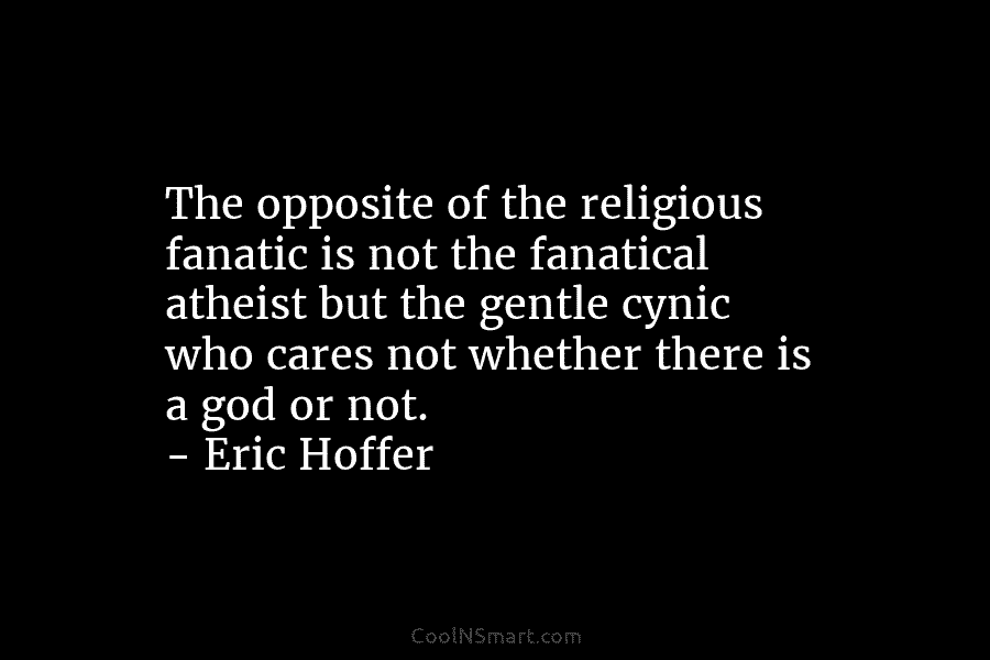 The opposite of the religious fanatic is not the fanatical atheist but the gentle cynic...