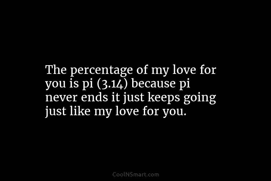 The percentage of my love for you is pi (3.14) because pi never ends it...