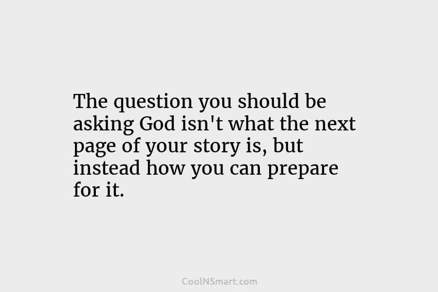 The question you should be asking God isn’t what the next page of your story is, but instead how you...