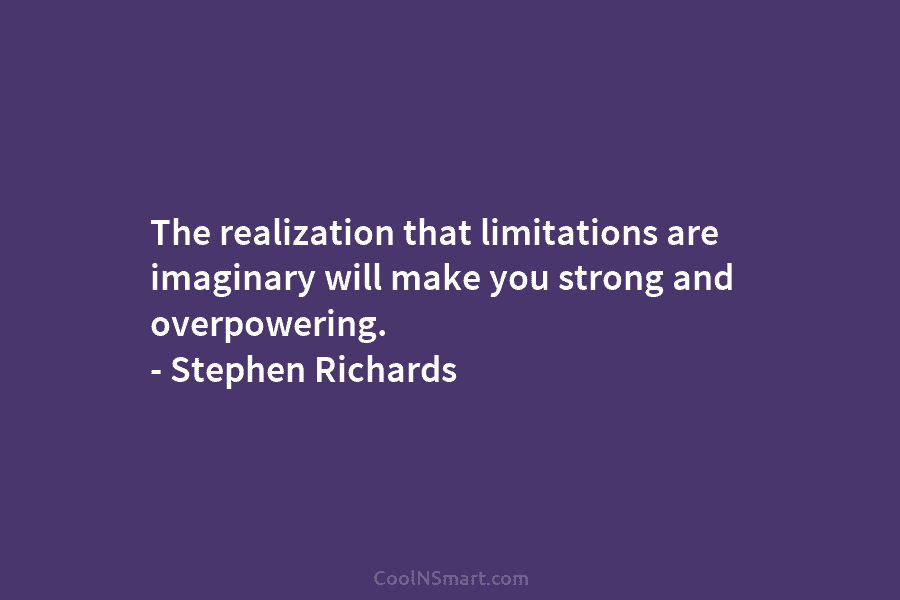 The realization that limitations are imaginary will make you strong and overpowering. – Stephen Richards