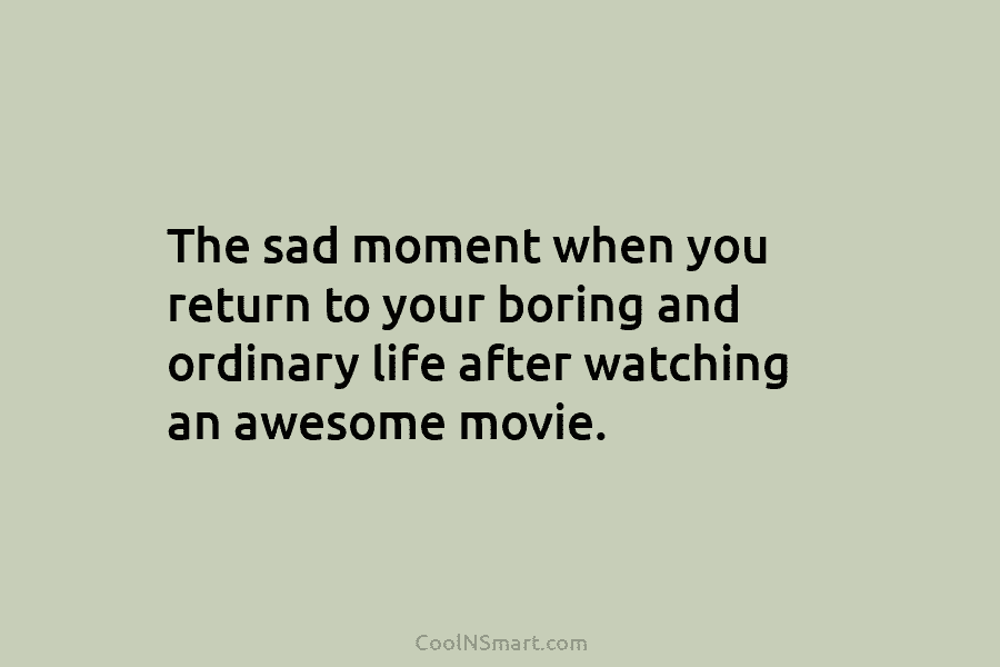 The sad moment when you return to your boring and ordinary life after watching an awesome movie.