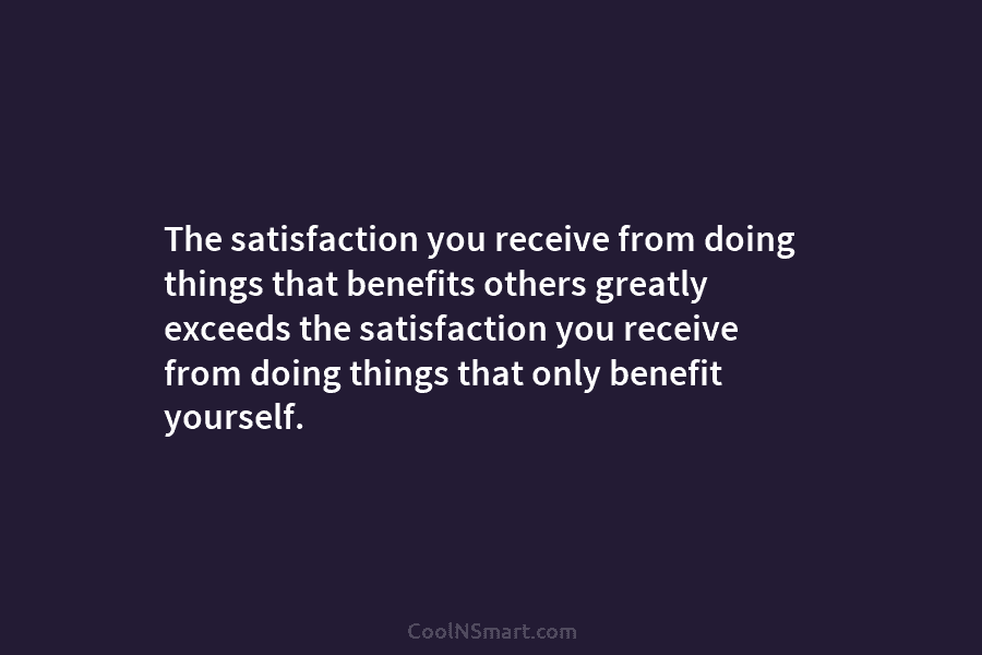 The satisfaction you receive from doing things that benefits others greatly exceeds the satisfaction you...