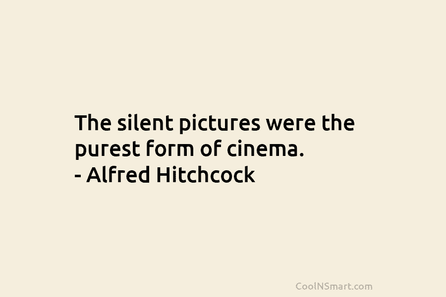 The silent pictures were the purest form of cinema. – Alfred Hitchcock