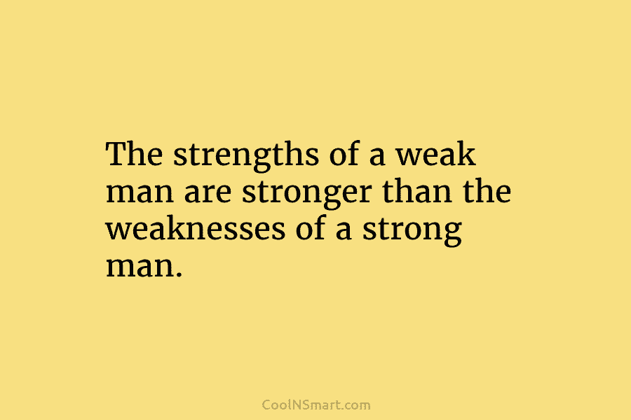 The strengths of a weak man are stronger than the weaknesses of a strong man.