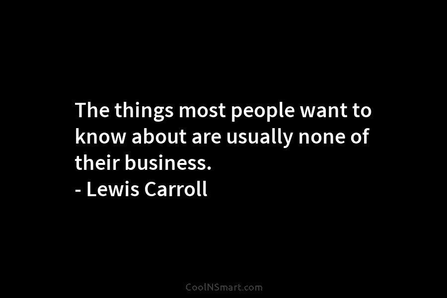 The things most people want to know about are usually none of their business. – Lewis Carroll