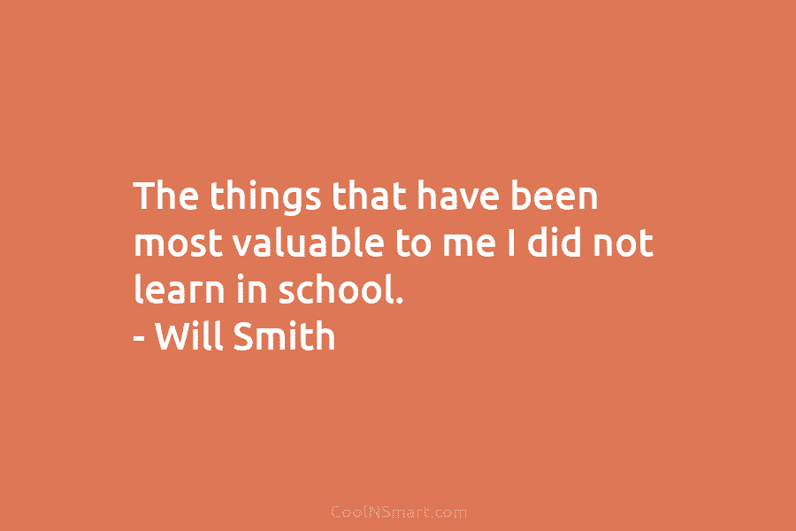 The things that have been most valuable to me I did not learn in school....