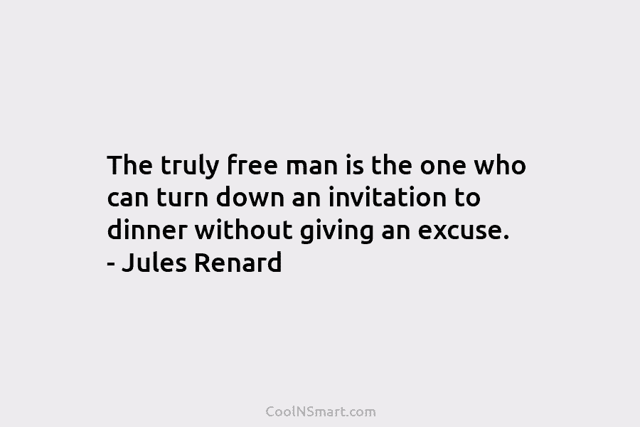 The truly free man is the one who can turn down an invitation to dinner without giving an excuse. –...