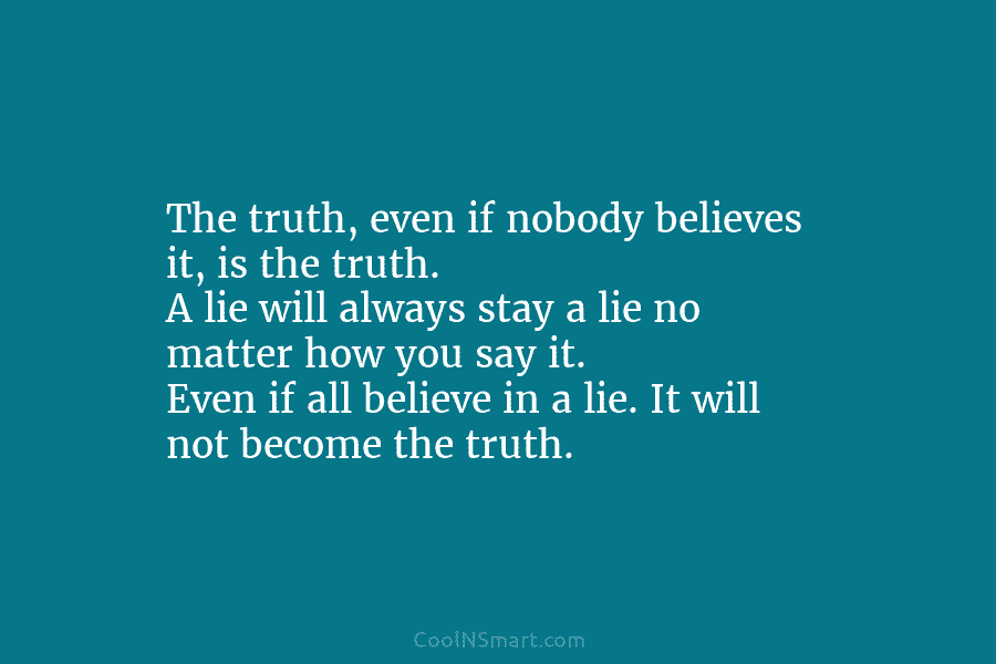 The truth, even if nobody believes it, is the truth. A lie will always stay a lie no matter how...