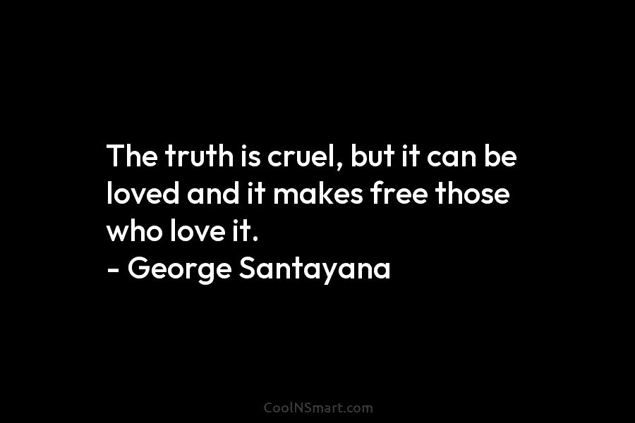 The truth is cruel, but it can be loved and it makes free those who...