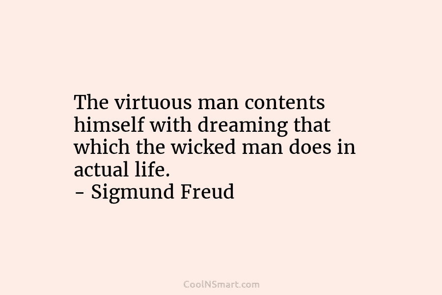 The virtuous man contents himself with dreaming that which the wicked man does in actual life. – Sigmund Freud