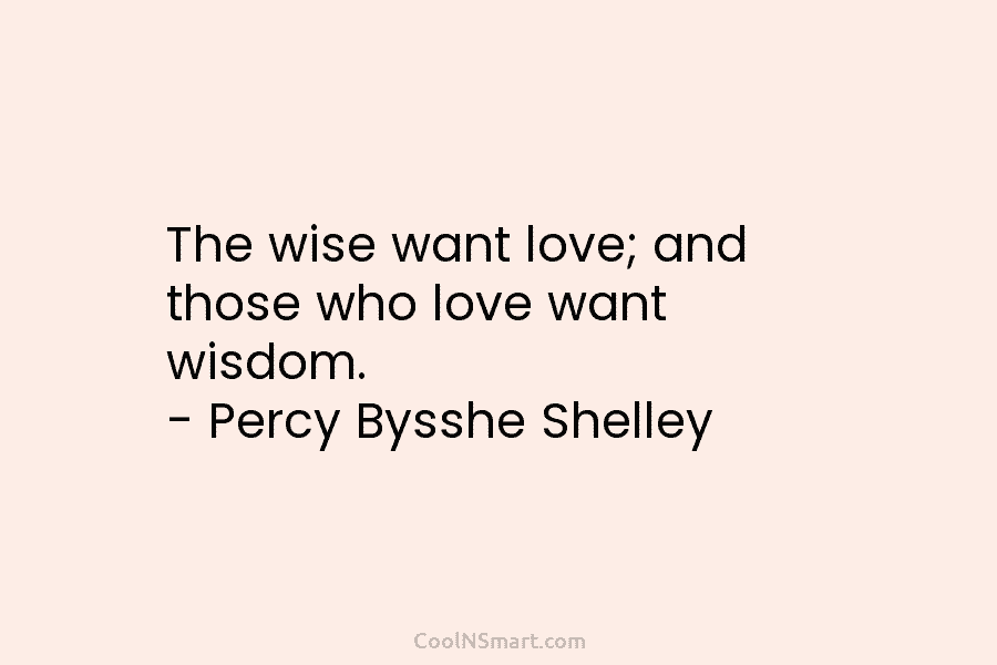 The wise want love; and those who love want wisdom. – Percy Bysshe Shelley