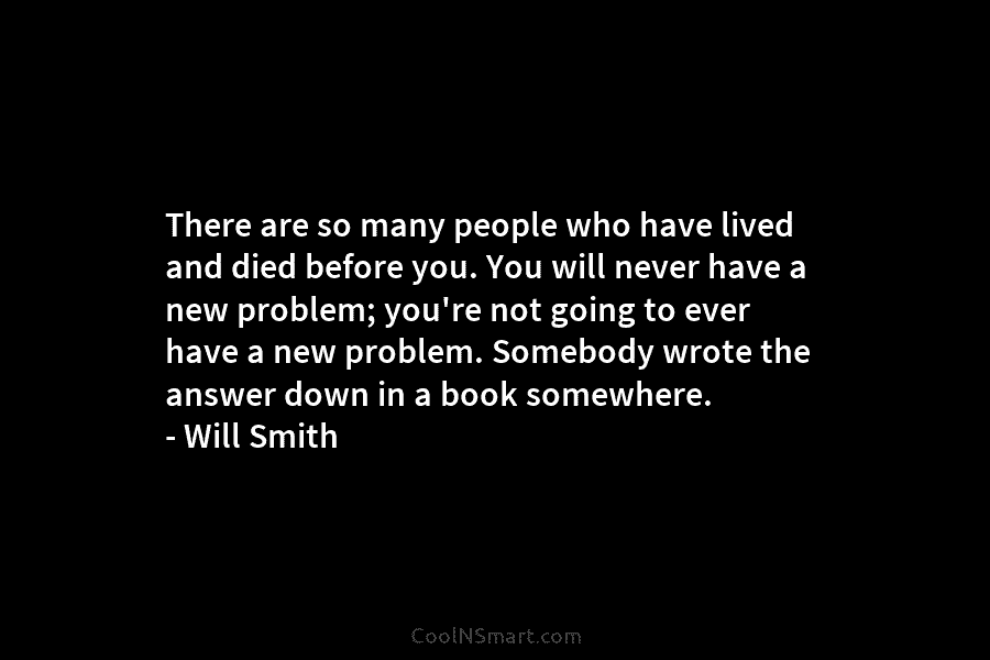 There are so many people who have lived and died before you. You will never have a new problem; you’re...