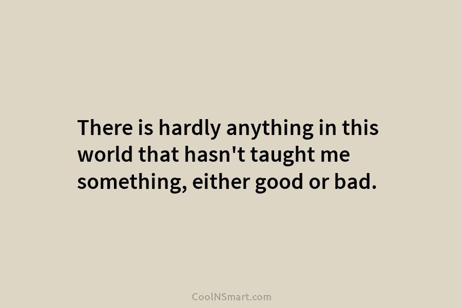 There is hardly anything in this world that hasn’t taught me something, either good or...