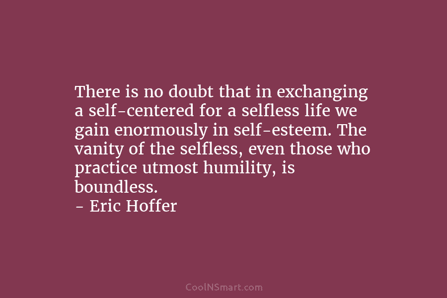There is no doubt that in exchanging a self-centered for a selfless life we gain enormously in self-esteem. The vanity...