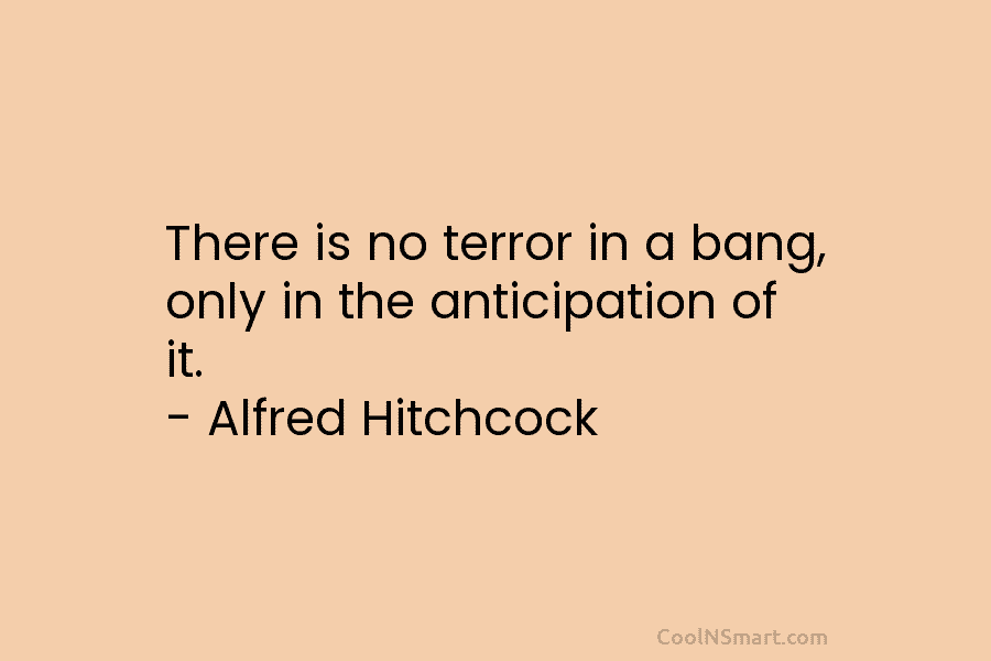 There is no terror in a bang, only in the anticipation of it. – Alfred Hitchcock