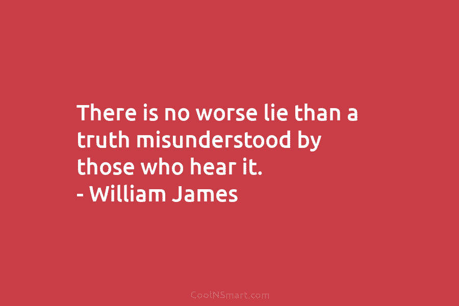 There is no worse lie than a truth misunderstood by those who hear it. – William James