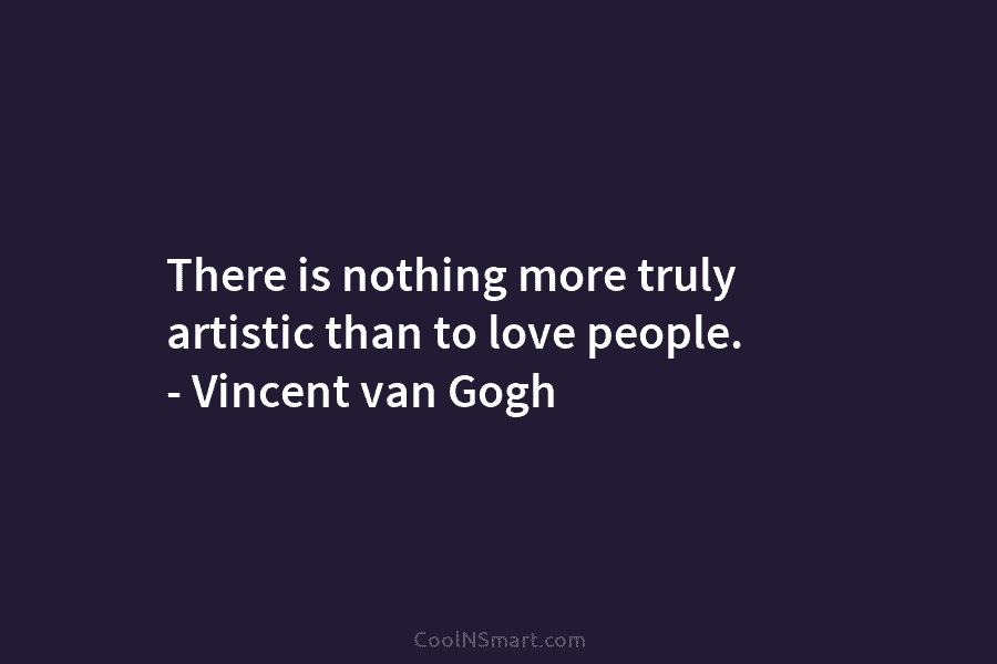 There is nothing more truly artistic than to love people. – Vincent van Gogh