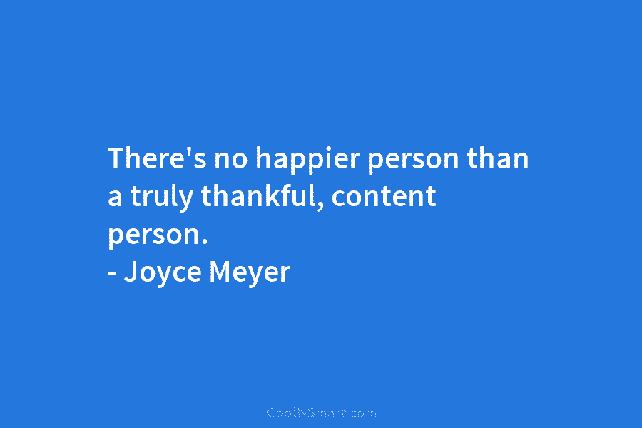 There’s no happier person than a truly thankful, content person. – Joyce Meyer