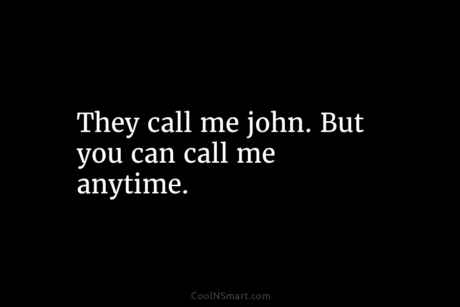 They call me john. But you can call me anytime.