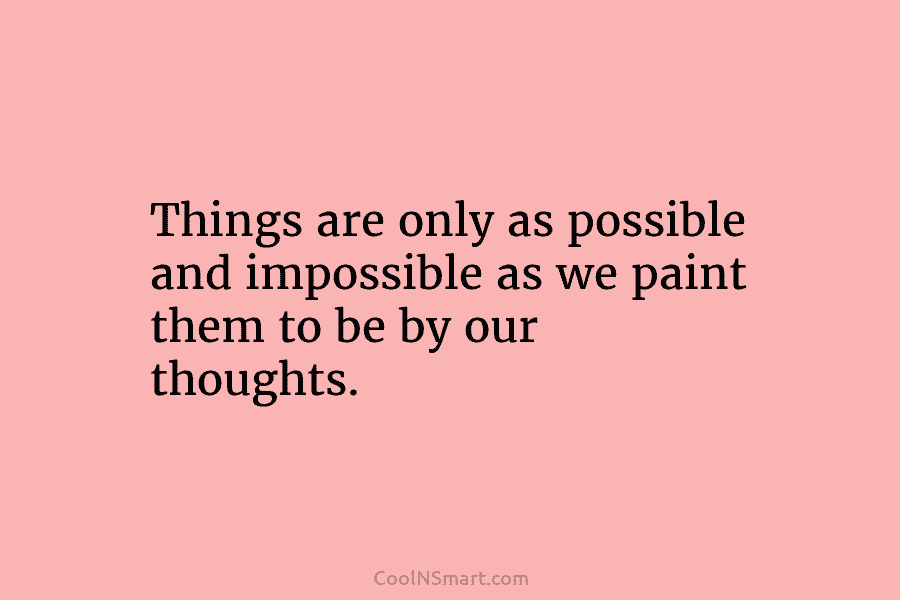 Things are only as possible and impossible as we paint them to be by our...