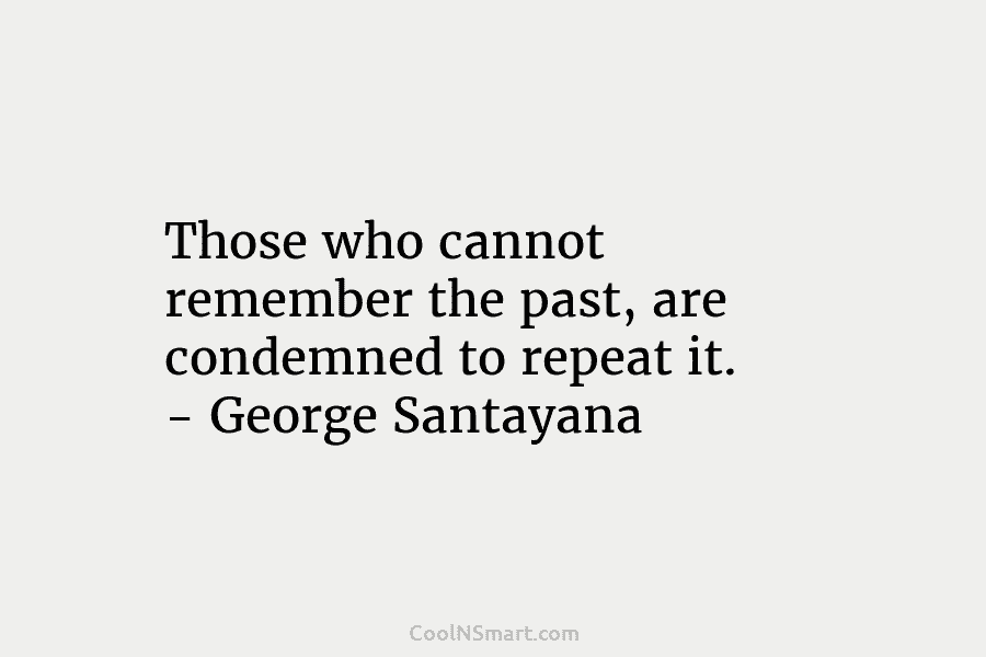 Those who cannot remember the past, are condemned to repeat it. – George Santayana