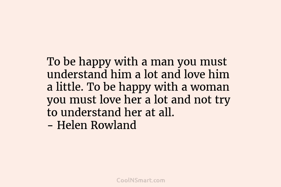 To be happy with a man you must understand him a lot and love him a little. To be happy...