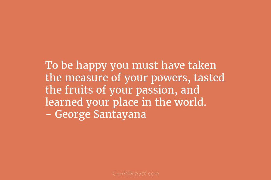 To be happy you must have taken the measure of your powers, tasted the fruits of your passion, and learned...