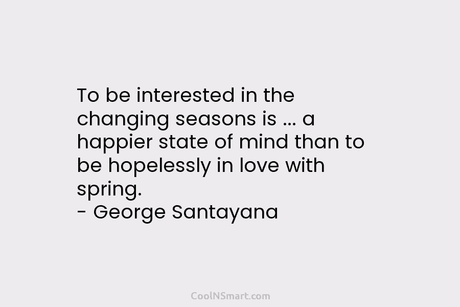 To be interested in the changing seasons is … a happier state of mind than...