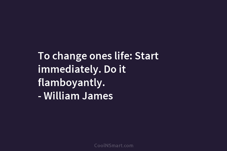 To change ones life: Start immediately. Do it flamboyantly. – William James