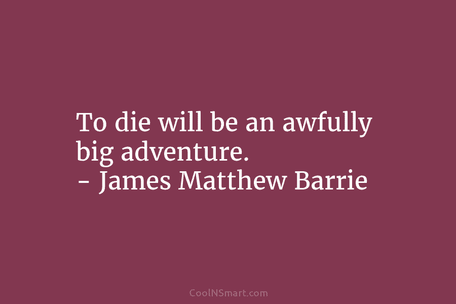 To die will be an awfully big adventure. – James Matthew Barrie