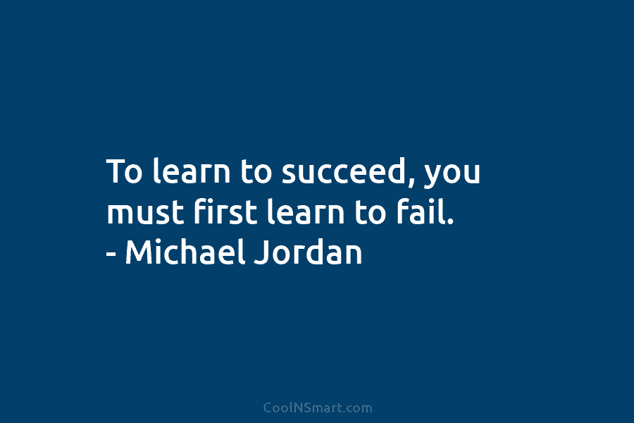 To learn to succeed, you must first learn to fail. – Michael Jordan
