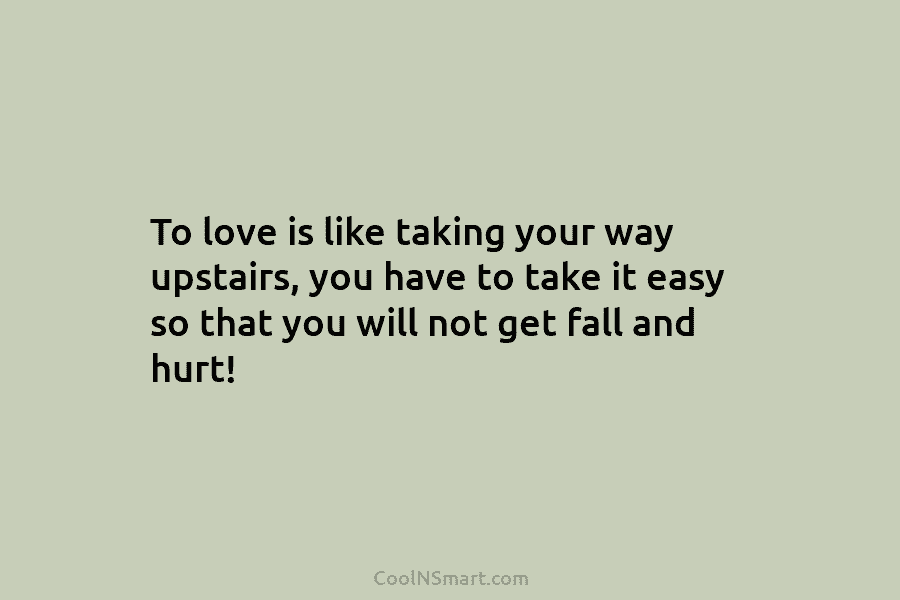 To love is like taking your way upstairs, you have to take it easy so...