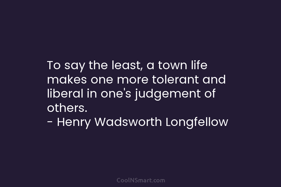 To say the least, a town life makes one more tolerant and liberal in one’s judgement of others. – Henry...