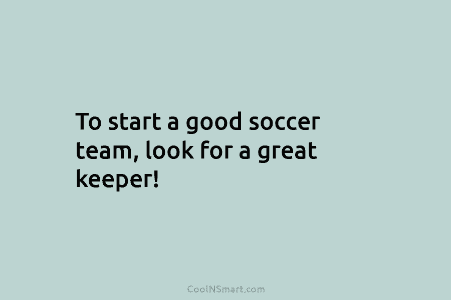 To start a good soccer team, look for a great keeper!