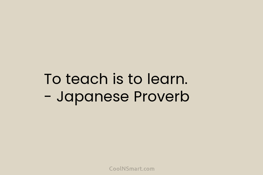 To teach is to learn. – Japanese Proverb