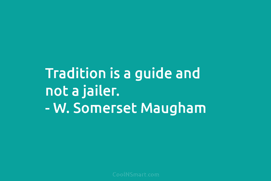 Tradition is a guide and not a jailer. – W. Somerset Maugham